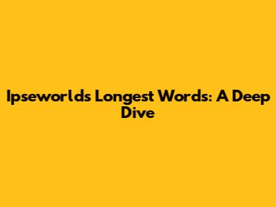 Ipseworld's Longest Words: A Deep Dive
