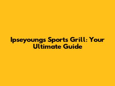 Ipseyoung's Sports Grill: Your Ultimate Guide