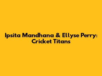 Ipsita Mandhana & Ellyse Perry: Cricket Titans