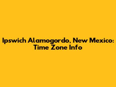Ipswich Alamogordo, New Mexico: Time Zone Info