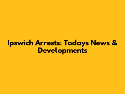 Ipswich Arrests: Today's News & Developments