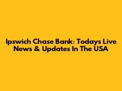 Ipswich Chase Bank: Today's Live News & Updates In The USA