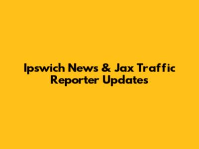 Ipswich News & Jax Traffic Reporter Updates