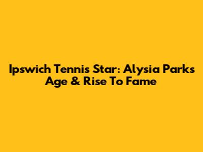 Ipswich Tennis Star: Alysia Parks' Age & Rise To Fame