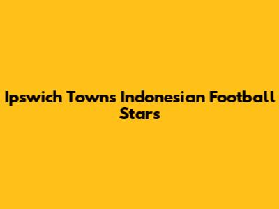 Ipswich Town's Indonesian Football Stars