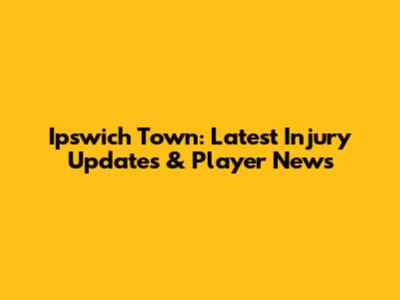 Ipswich Town: Latest Injury Updates & Player News