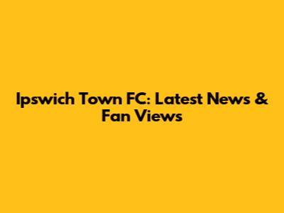 Ipswich Town FC: Latest News & Fan Views