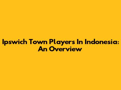 Ipswich Town Players In Indonesia: An Overview