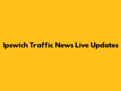 Ipswich Traffic News Live Updates