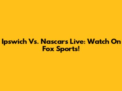 Ipswich Vs. Nascars Live: Watch On Fox Sports!