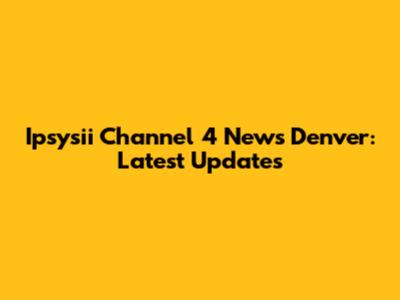 Ipsysii Channel 4 News Denver: Latest Updates
