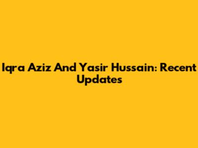 Iqra Aziz And Yasir Hussain: Recent Updates