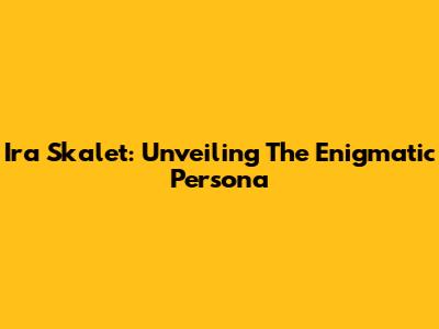 Ira Skalet: Unveiling The Enigmatic Persona