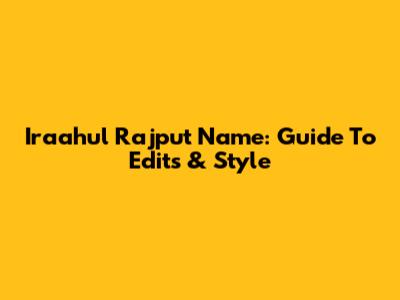 Iraahul Rajput Name: Guide To Edits & Style