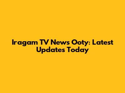 Iragam TV News Ooty: Latest Updates Today