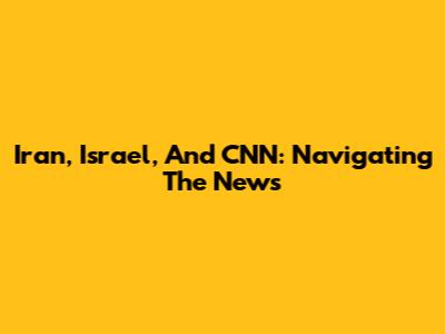 Iran, Israel, And CNN: Navigating The News