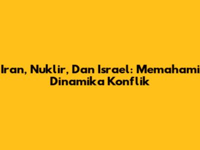Iran, Nuklir, Dan Israel: Memahami Dinamika Konflik
