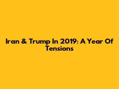 Iran & Trump In 2019: A Year Of Tensions