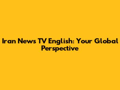 Iran News TV English: Your Global Perspective