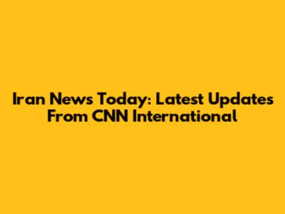 Iran News Today: Latest Updates From CNN International