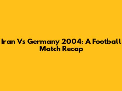 Iran Vs Germany 2004: A Football Match Recap