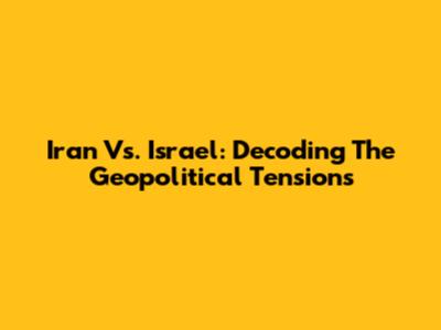Iran Vs. Israel: Decoding The Geopolitical Tensions