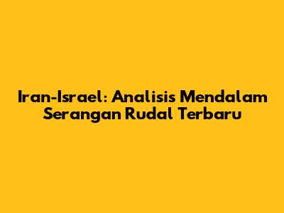 Iran-Israel: Analisis Mendalam Serangan Rudal Terbaru