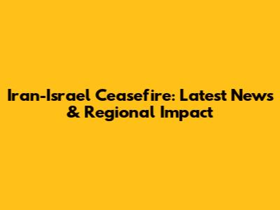 Iran-Israel Ceasefire: Latest News & Regional Impact