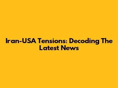 Iran-USA Tensions: Decoding The Latest News