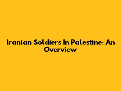 Iranian Soldiers In Palestine: An Overview