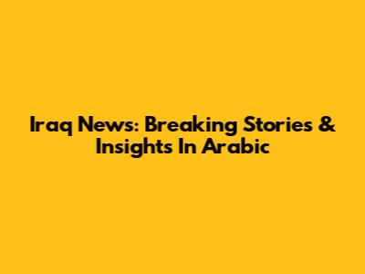 Iraq News: Breaking Stories & Insights In Arabic