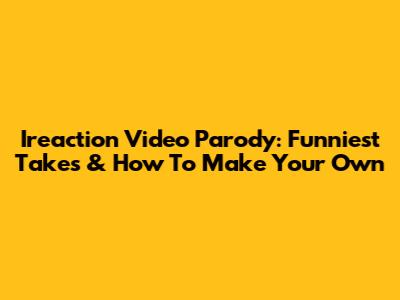 Ireaction Video Parody: Funniest Takes & How To Make Your Own