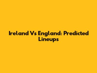 Ireland Vs England: Predicted Lineups