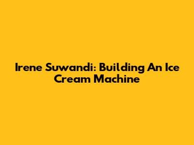 Irene Suwandi: Building An Ice Cream Machine
