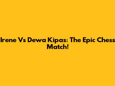 Irene Vs Dewa Kipas: The Epic Chess Match!