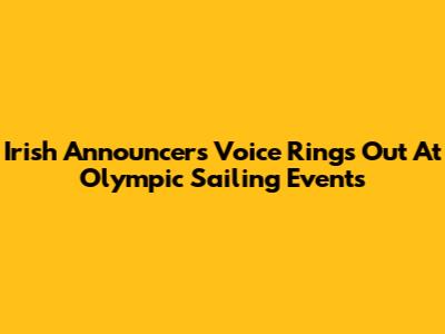Irish Announcer's Voice Rings Out At Olympic Sailing Events