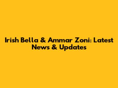 Irish Bella & Ammar Zoni: Latest News & Updates
