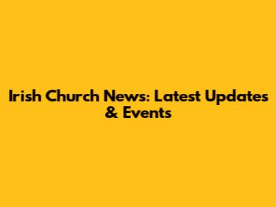 Irish Church News: Latest Updates & Events