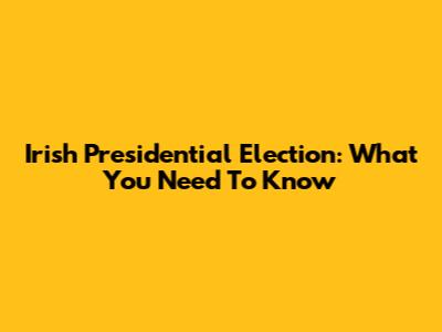 Irish Presidential Election: What You Need To Know
