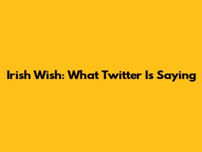 Irish Wish: What Twitter Is Saying