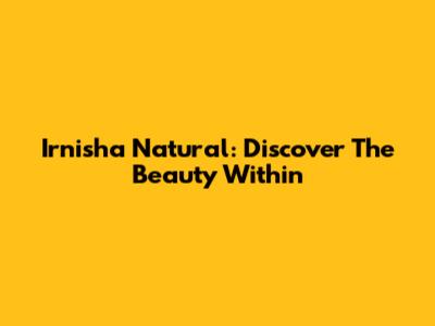 Irnisha Natural: Discover The Beauty Within