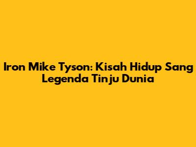Iron Mike Tyson: Kisah Hidup Sang Legenda Tinju Dunia