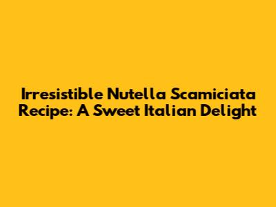 Irresistible Nutella Scamiciata Recipe: A Sweet Italian Delight
