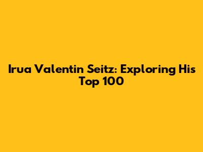 Irua Valentin Seitz: Exploring His Top 100