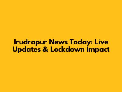 Irudrapur News Today: Live Updates & Lockdown Impact