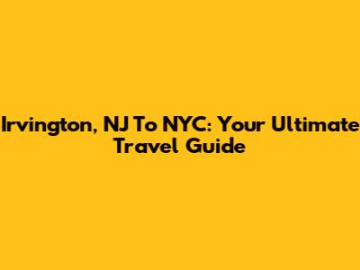 Irvington, NJ To NYC: Your Ultimate Travel Guide