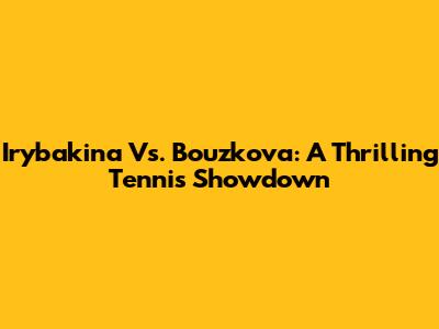 Irybakina Vs. Bouzkova: A Thrilling Tennis Showdown