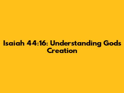Isaiah 44:16: Understanding God's Creation