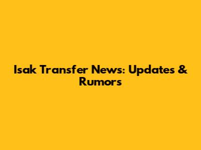 Isak Transfer News: Updates & Rumors