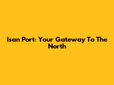 Isan Port: Your Gateway To The North